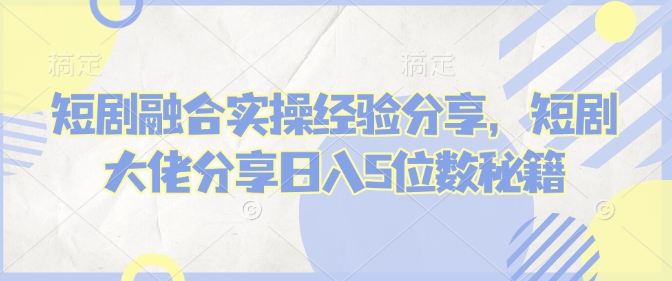 短剧融合实操经验分享，短剧大佬分享日入5位数秘籍-多金网赚