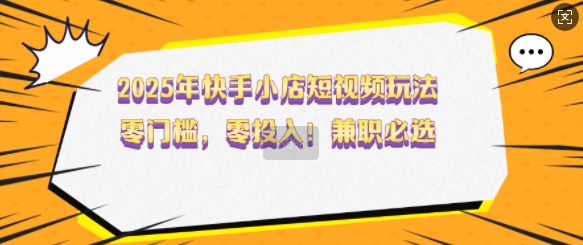 2025年快手小店短视频玩法，零门槛，零投入，兼职必选【揭秘】-多金网赚
