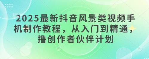 2025最新抖音风景类视频手机制作教程，从入门到精通，撸创作者伙伴计划-多金网赚网