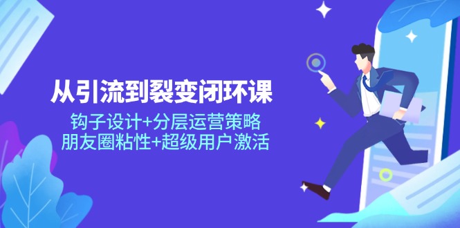 从引流到裂变闭环课：钩子设计+分层运营策略，朋友圈粘性+超级用户激活-多金网赚网