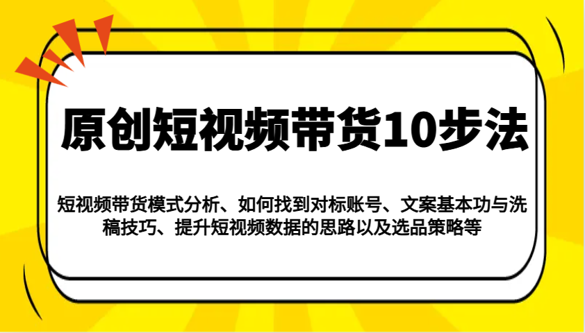 原创短视频带货10步法：模式分析/对标账号/文案与洗稿/提升数据/以及选品策略等-多金网赚