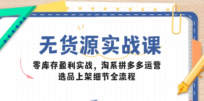 无货源实战课：零库存盈利实战，淘系拼多多运营，选品上架细节全流程-多金网赚