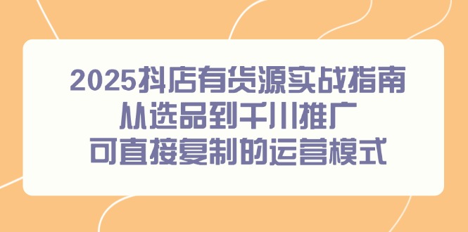 2025抖店有货源实战指南，从选品到千川推广，可直接复制的运营模式-多金网赚
