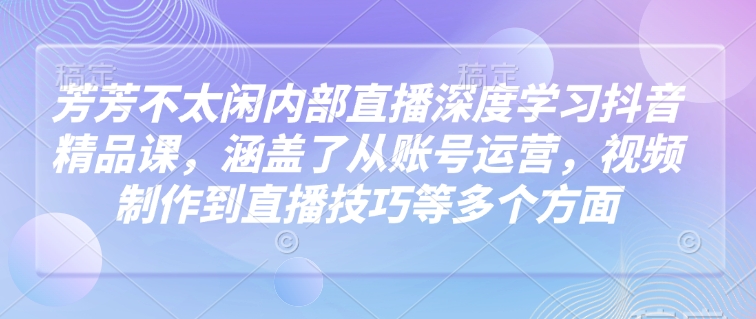芳芳不太闲内部直播深度学习抖音精品课，涵盖了从账号运营，视频制作到直播技巧等多个方面-多金网赚