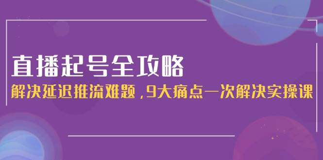 直播起号全攻略：解决延迟推流难题，9大痛点一次解决实操课-多金网赚