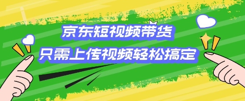 京东短视频带货，只需上传视频就搞定，小白轻松上手【揭秘】-多金网赚