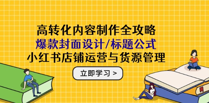 高转化内容制作全攻略：爆款封面设计/标题公式，小红书店铺运营与货源管理-多金网赚网