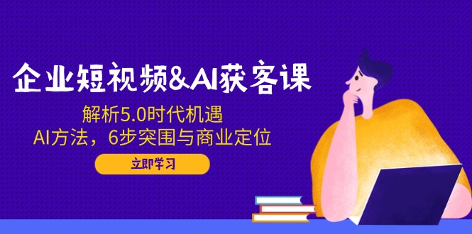 企业短视频&AI获客课：解析5.0时代机遇，AI方法，6步突围与商业定位-多金网赚
