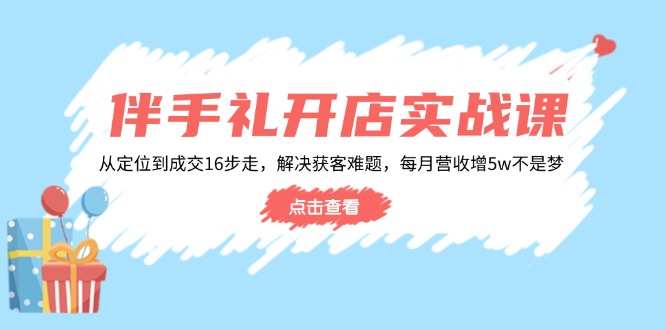 伴手礼开店实战课：从定位到成交16步走，解决获客难题，每月营收增5w+-多金网赚
