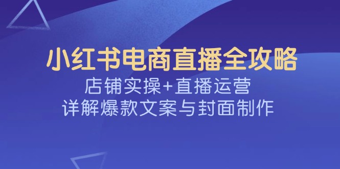 小红书电商直播全攻略，店铺实操+直播运营，详解爆款文案与封面制作-多金网赚