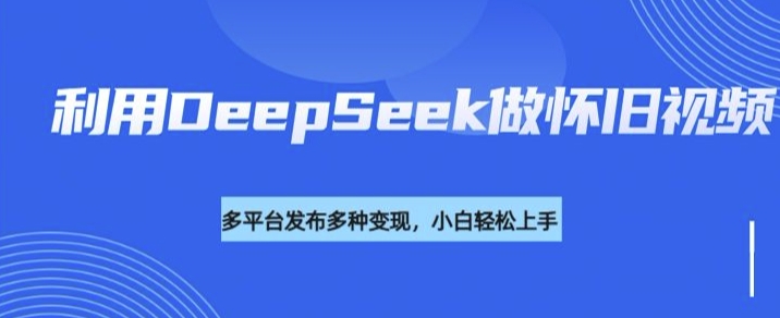 利用DeepSeek做怀旧视频，流量号多渠道变现能力强-多金网赚