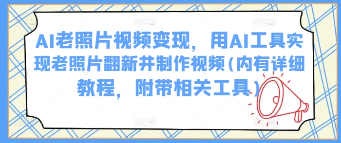 AI老照片视频变现，用AI工具实现老照片翻新并制作视频(内有详细教程，附带相关工具)-多金网赚