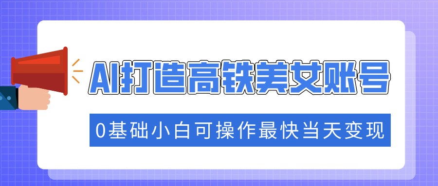 抓住流量密码快速涨粉，AI打造高铁美女账号，0基础小白可操作最快当天变现-多金网赚
