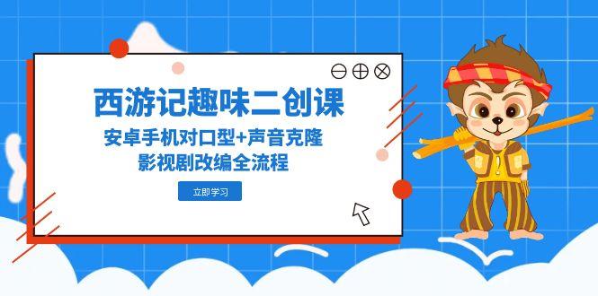 西游记趣味二创课，安卓手机对口型+声音克隆，影视剧改编全流程-多金网赚