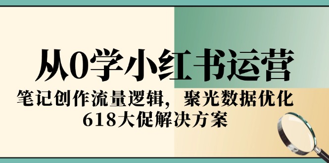 从0学小红书运营，笔记创作流量逻辑，聚光数据优化，618大促解决方案-多金网赚