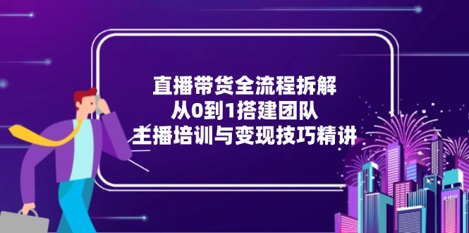 直播带货全流程拆解：从0到1搭建团队，主播培训与变现技巧精讲-多金网赚