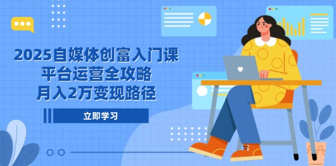 2025自媒体创富入门课，平台运营全攻略，月入2万变现路径-多金网赚
