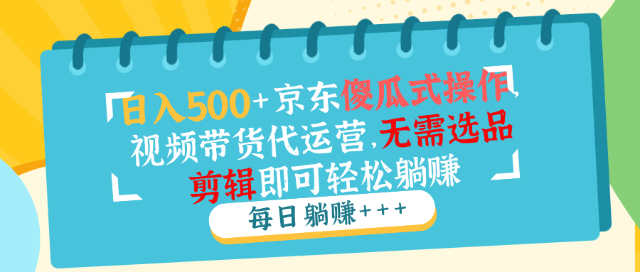 日入500+京东傻瓜式操作，视频带货代运营，无需选品剪辑即可轻松躺赚-多金网赚