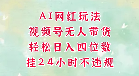 视频号无人直播带货，手机一挂自动爆单，AI网红玩法，带你解放双手，轻松日入四位数-多金网赚