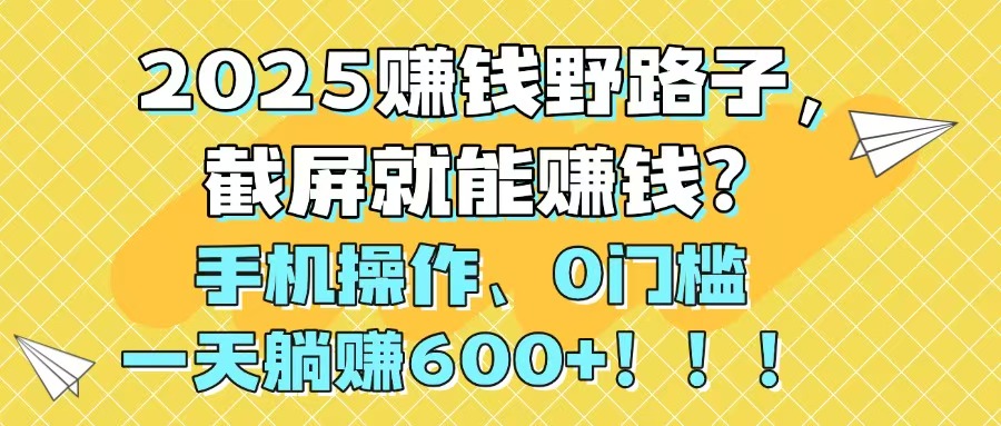 2025赚钱野路子，截屏就能赚钱？手机操作0门槛，一天躺赚600+！！！-多金网赚网