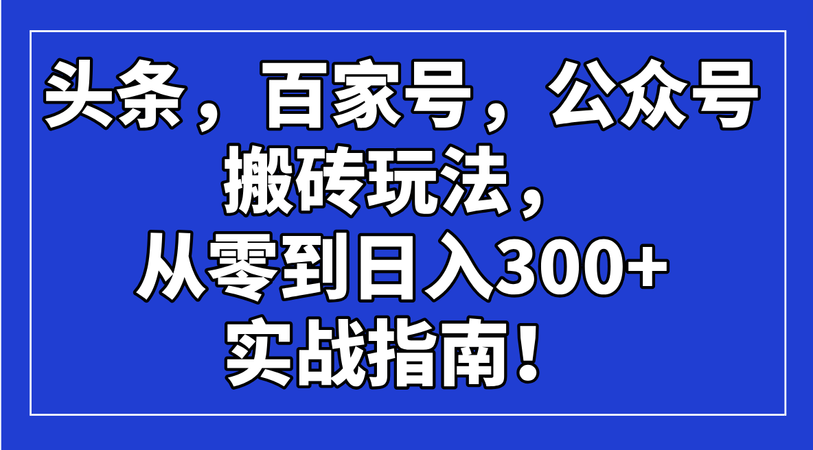 头条，百家号，公众号搬砖玩法，从零到日入300+的实战指南！-多金网赚