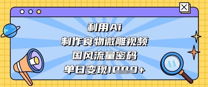 利用Ai制作食物微雕视频，国风流量密码，单日变现数张-多金网赚