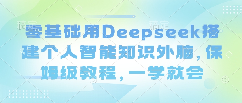 零基础用Deepseek搭建个人智能知识外脑，保姆级教程，一学就会-多金网赚
