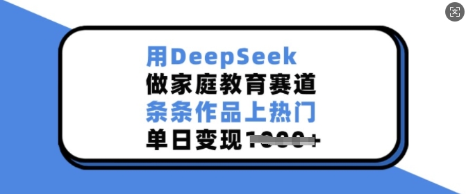 用DeepSeek做家庭教育赛道，条条作品上热门，单日变现多张-多金网赚