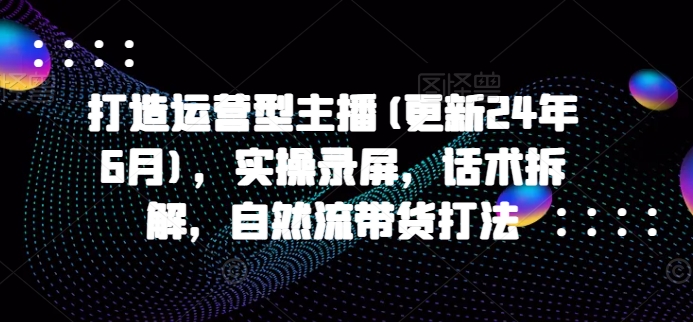 打造运营型主播(更新25年2月)，实操录屏，话术拆解，自然流带货打法-多金网赚