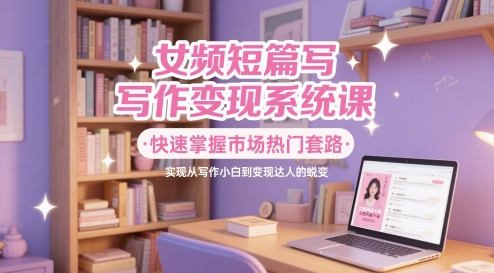 女频短篇写作变现系统课，快速掌握市场热门套路，实现从写作小白到变现达人的蜕变-多金网赚