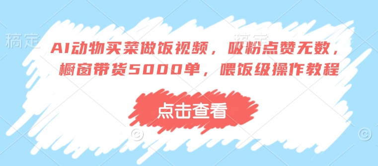 AI动物买菜做饭视频，吸粉点赞无数，橱窗带货5000单，喂饭级操作教程-多金网赚