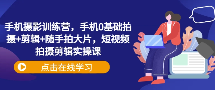 手机摄影训练营，手机0基础拍摄+剪辑+随手拍大片，短视频拍摄剪辑实操课-多金网赚