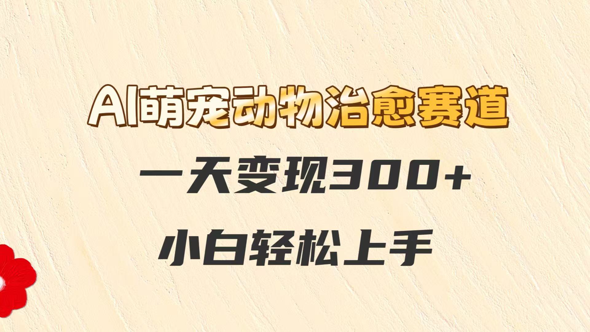 AI萌宠动物治愈赛道，一天变现300+，小白轻松上手-多金网赚