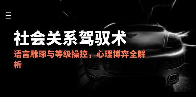 2025社会关系驾驭术，语言雕琢与等级操控，心理博弈全解析-多金网赚