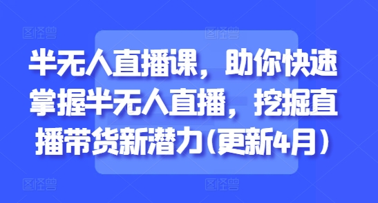 半无人直播课，助你快速掌握半无人直播，挖掘直播带货新潜力(更新4月)-多金网赚网