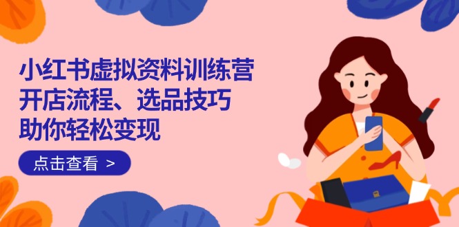 小红书虚拟资料训练营：开店流程、选品技巧一网打尽，助你轻松变现-多金网赚
