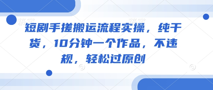 短剧手搓搬运流程实操，纯干货，10分钟一个作品，不违规，轻松过原创-多金网赚