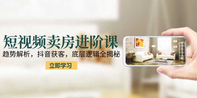 短视频卖房进阶课：趋势解析，抖音获客，底层逻辑全揭秘-多金网赚