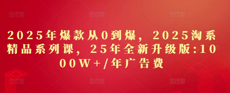 2025年爆款从0到爆，2025淘系精品系列课，25年全新升级版：1000W+1年广告费-多金网赚
