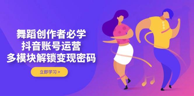 舞蹈创作者必学，抖音账号运营，多模块解锁变现密码-多金网赚