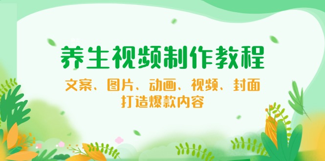 养生视频制作教程，文案、图片、动画、视频、封面，打造爆款内容-多金网赚