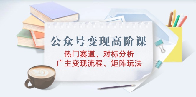 公众号变现高阶课：热门赛道、对标分析、广告主变现流程、矩阵玩法-多金网赚