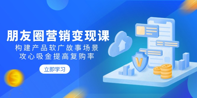 朋友圈营销变现课：构建产品软广故事场景，攻心吸金提高复购率-多金网赚