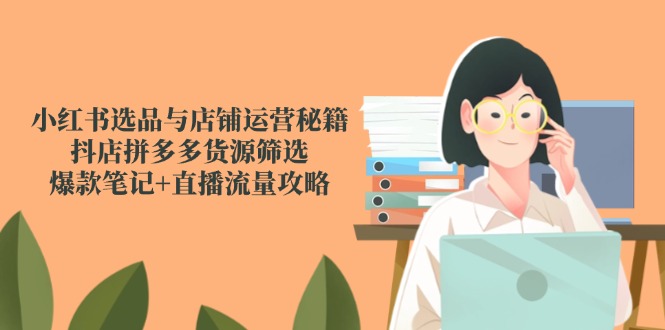小红书选品与店铺运营秘籍，抖店拼多多货源筛选，爆款笔记+直播流量攻略-多金网赚