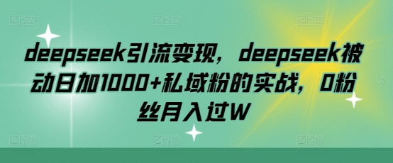 deepseek引流变现，deepseek被动日加1000+私域粉的实战，0粉丝月入过W-多金网赚
