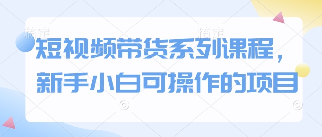 短视频带货系列课程，新手小白可操作的项目-多金网赚
